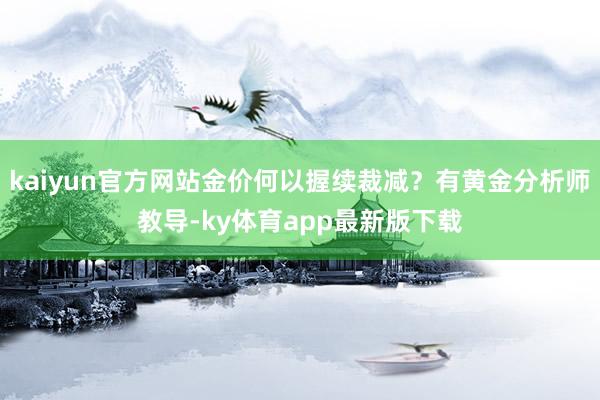 kaiyun官方网站金价何以握续裁减？有黄金分析师教导-ky体育app最新版下载