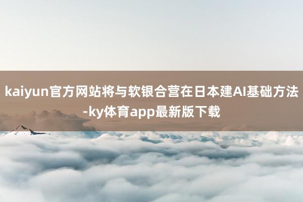 kaiyun官方网站将与软银合营在日本建AI基础方法-ky体育app最新版下载